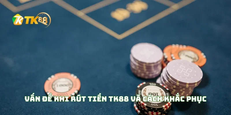 Vấn Đề Khi Rút Tiền TK88 Và Cách Khắc Phục