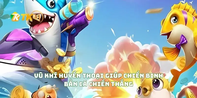 Vũ Khí Huyền Thoại Giúp Chiến Binh Bắn Cá Chiến Thắng