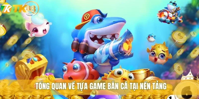 Tổng quan về tựa game bắn cá tại nền tảng