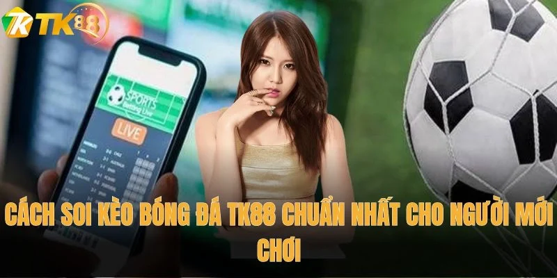 Cách soi kèo bóng đá TK88 chuẩn nhất cho người mới chơi
